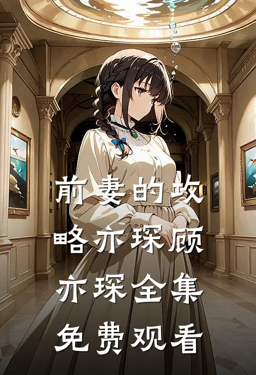前妻的攻略亦琛顾亦琛 全集免费观看
