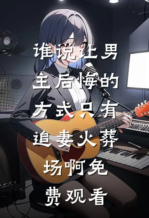 谁说让男主后悔的方式只有追妻火葬场啊免费观看