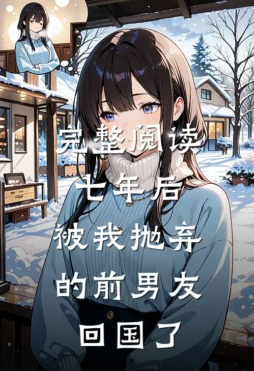 完整阅读七年后,被我抛弃的前男友回国了