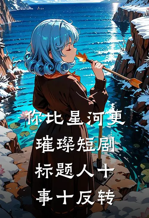 你比星河更璀璨短剧标题人十事十反转