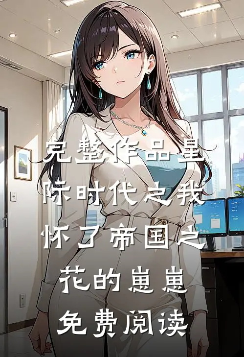 完整作品星际时代之我怀了帝国之花的崽崽免费阅读