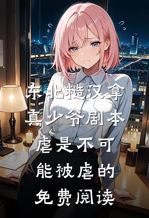 东北糙汉拿真少爷剧本，虐是不可能被虐的免费阅读