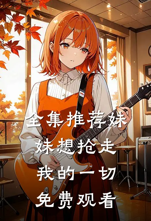 全集推荐妹妹想抢走我的一切免费观看
