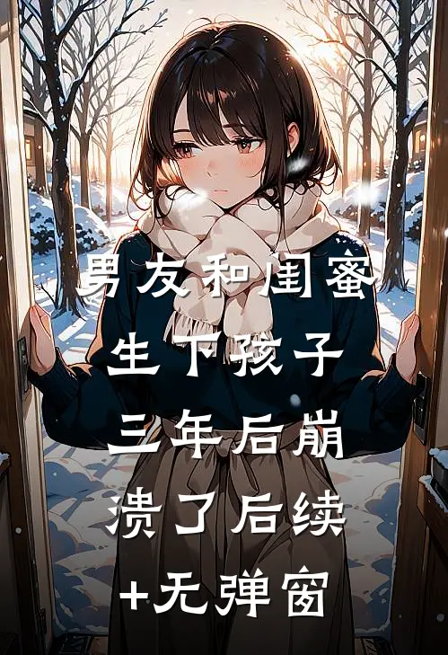 男友和闺蜜生下孩子，三年后崩溃了后续+无弹窗