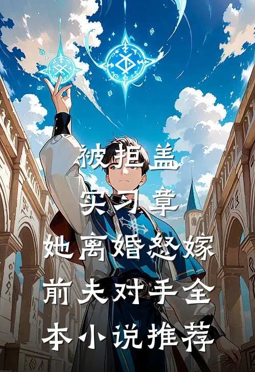 被拒盖实习章，她离婚怒嫁前夫对手全本小说推荐