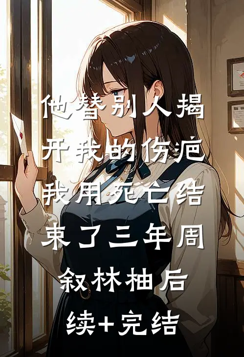 他替别人揭开我的伤疤，我用死亡结束了三年周叙林柚后续+完结