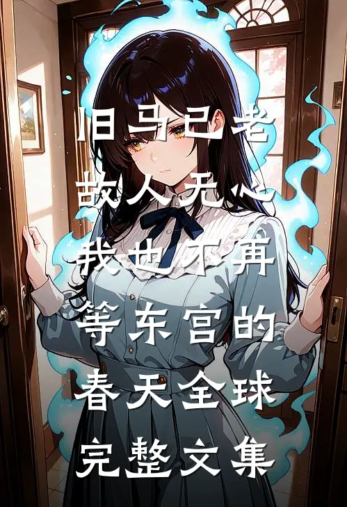 旧马已老，故人无心，我也不再等东宫的春天全球完整文集
