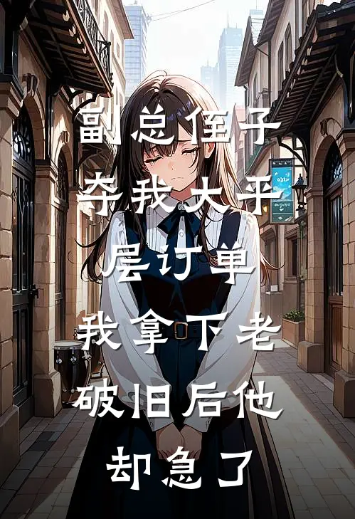 副总侄子夺我大平层订单，我拿下老破旧后他却急了