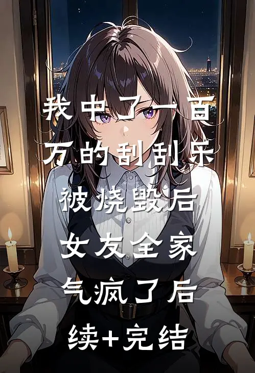 我中了一百万的刮刮乐被烧毁后，女友全家气疯了后续+完结