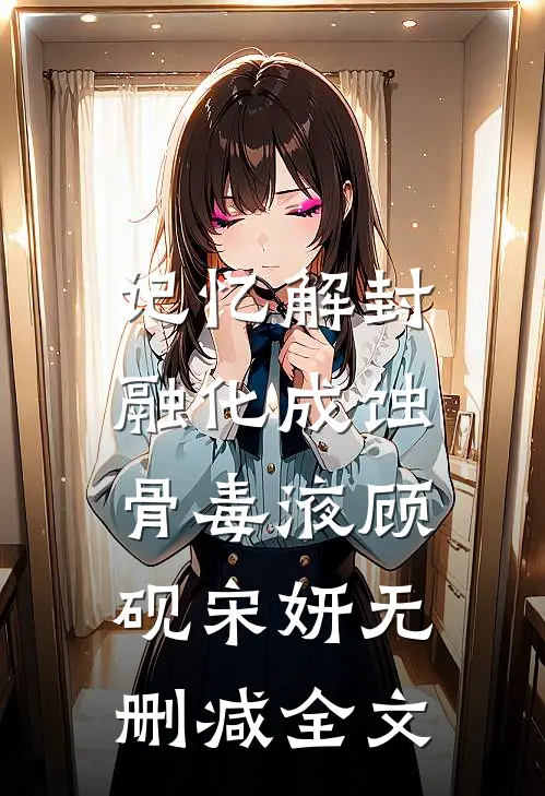 记忆解封，融化成蚀骨毒液顾砚宋妍无删减全文