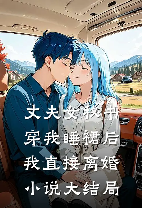 丈夫女秘书穿我睡裙后，我直接离婚小说大结局