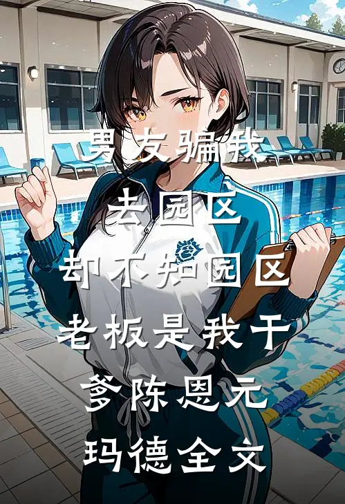 男友骗我去园区，却不知园区老板是我干爹陈恩元玛德全文