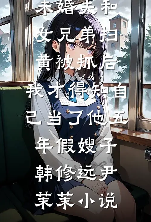 未婚夫和女兄弟扫黄被抓后，我才得知自己当了他五年假嫂子韩修远尹茉茉小说