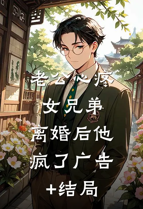老公心疼女兄弟，离婚后他疯了广告+结局