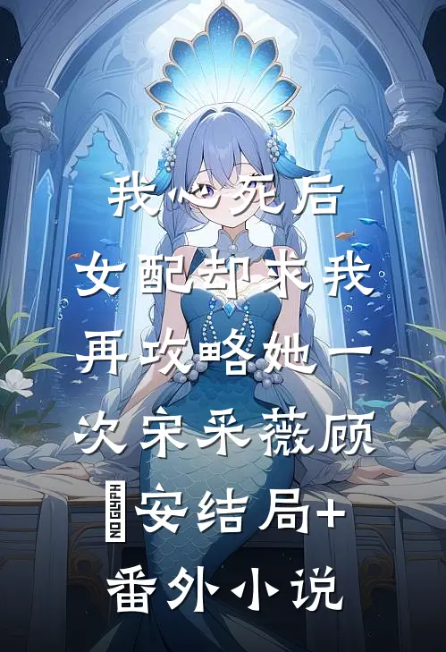 我心死后，女配却求我再攻略她一次宋采薇顾璟安结局+番外小说