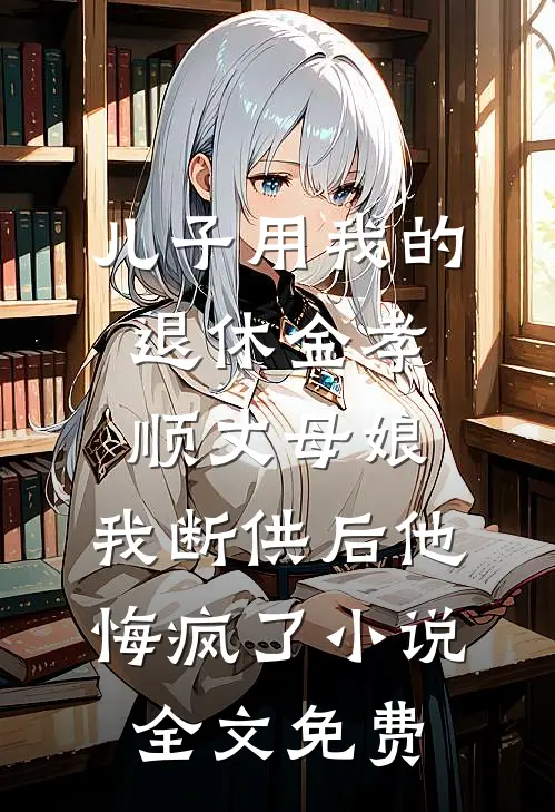 儿子用我的退休金孝顺丈母娘，我断供后他悔疯了小说全文免费