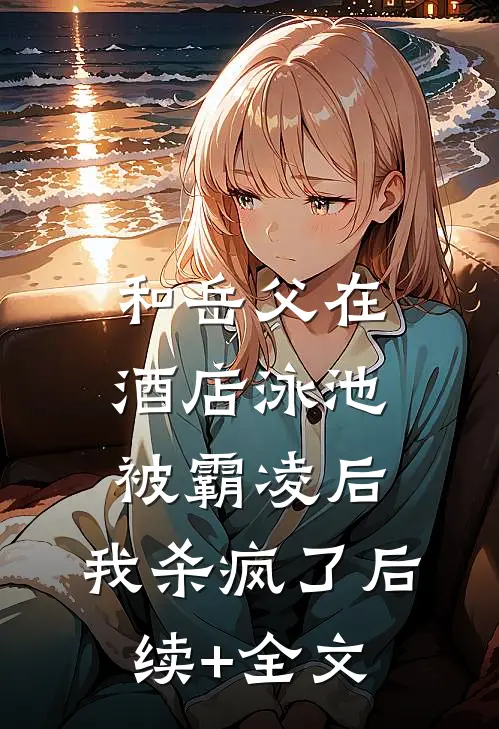 和岳父在酒店泳池被霸凌后，我杀疯了后续+全文