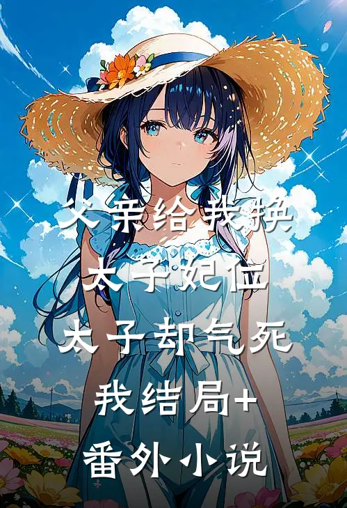父亲给我换太子妃位，太子却气死我结局+番外小说