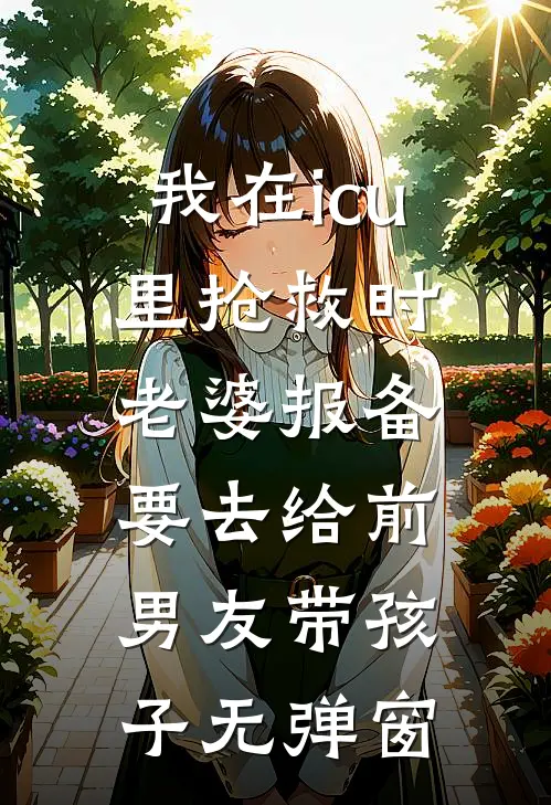 我在icu里抢救时，老婆报备要去给前男友带孩子无弹窗
