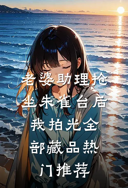 老婆助理抢坐朱雀台后，我拍光全部藏品热门推荐