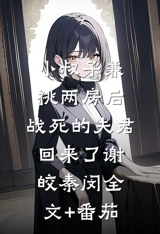 小叔子兼祧两房后，战死的夫君回来了谢皎秦闵全文+番茄