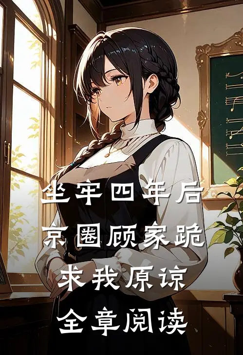 坐牢四年后，京圈顾家跪求我原谅全章阅读