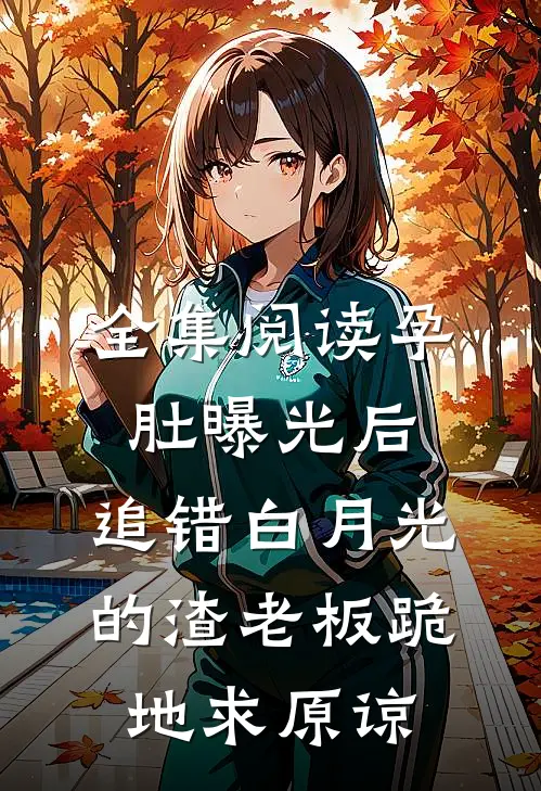 全集阅读孕肚曝光后，追错白月光的渣老板跪地求原谅