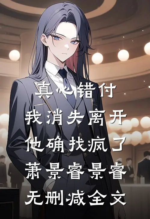 真心错付，我消失离开他确找疯了萧景睿景睿无删减全文