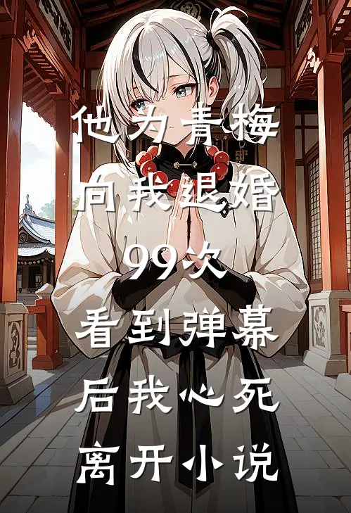 他为青梅向我退婚99次，看到弹幕后我心死离开小说