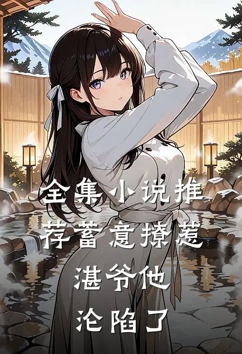 全集小说推荐蓄意撩惹，湛爷他沦陷了