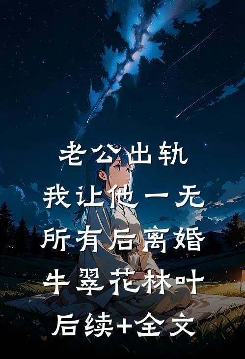老公出轨，我让他一无所有后离婚牛翠花林叶后续+全文