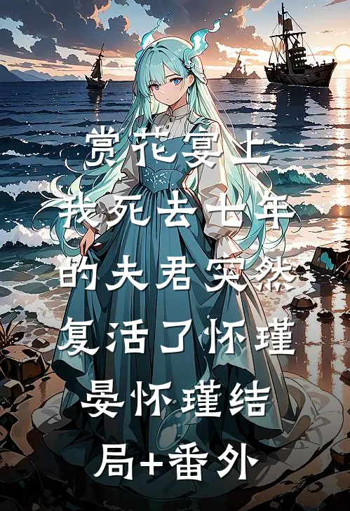 赏花宴上，我死去七年的夫君突然复活了怀瑾晏怀瑾结局+番外