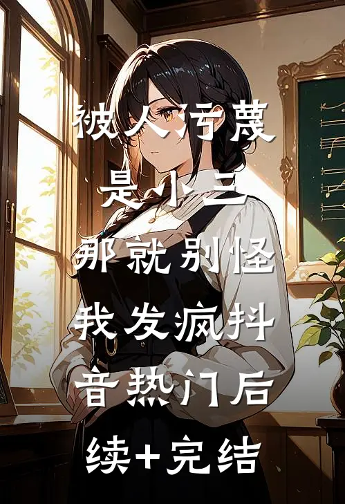 被人污蔑是小三，那就别怪我发疯抖音热门后续+完结