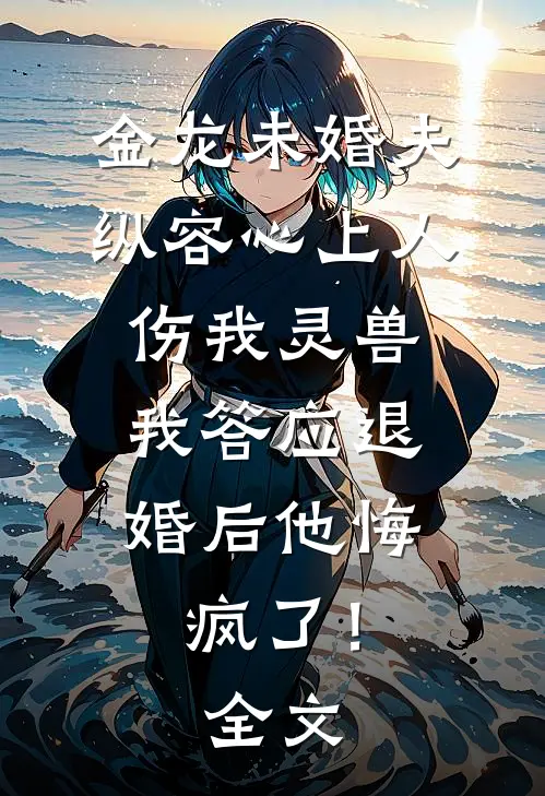 金龙未婚夫纵容心上人伤我灵兽，我答应退婚后他悔疯了！全文