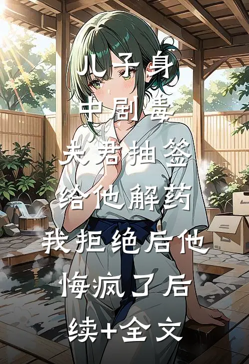 儿子身中剧毒，夫君抽签给他解药，我拒绝后他悔疯了后续+全文