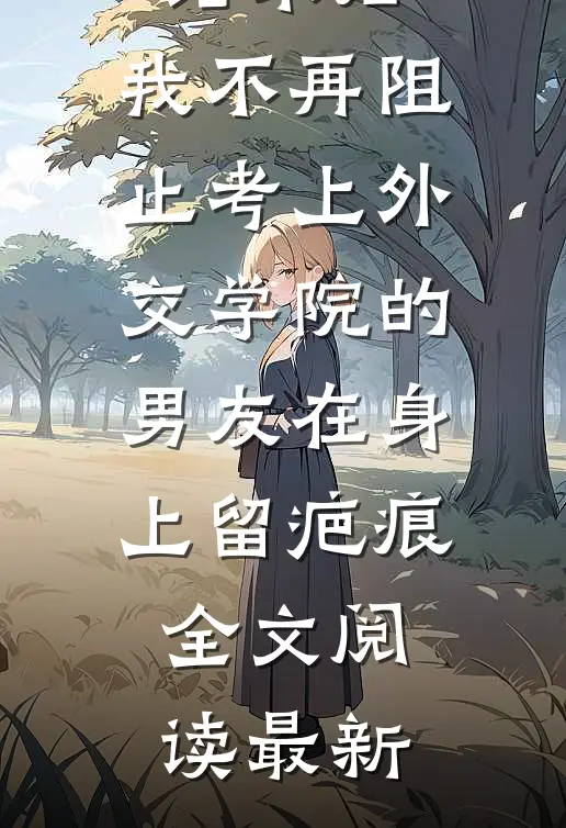 重生高考结束后，我不再阻止考上外交学院的男友在身上留疤痕全文阅读最新