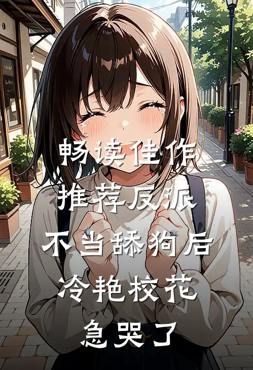 畅读佳作推荐反派：不当舔狗后，冷艳校花急哭了