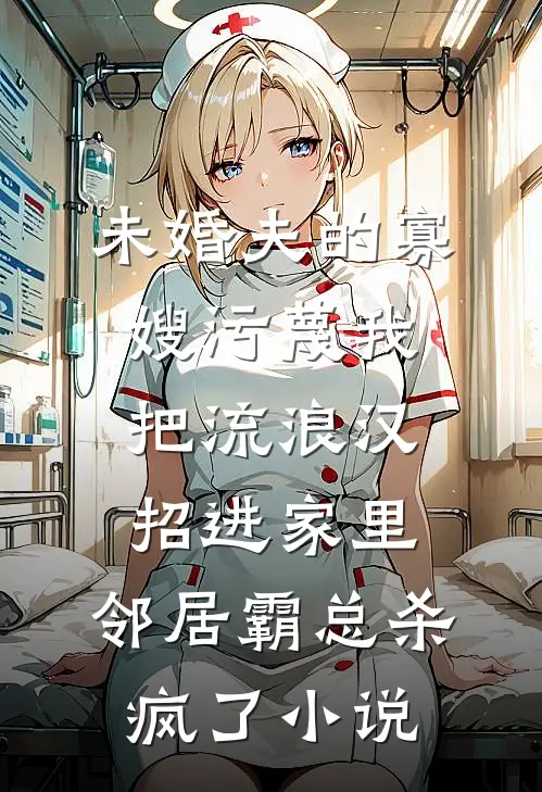 未婚夫的寡嫂污蔑我把流浪汉招进家里，邻居霸总杀疯了小说