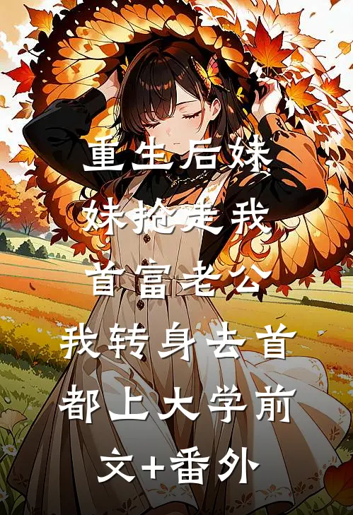 重生后妹妹抢走我首富老公，我转身去首都上大学前文+番外