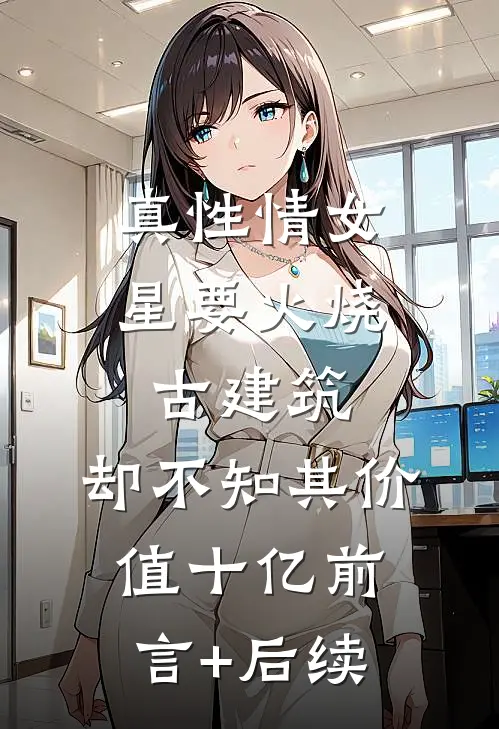真性情女星要火烧古建筑，却不知其价值十亿前言+后续