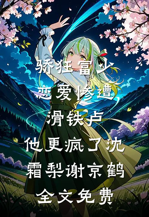 骄狂富少恋爱惨遭滑铁卢，他更疯了沈霜梨谢京鹤全文免费