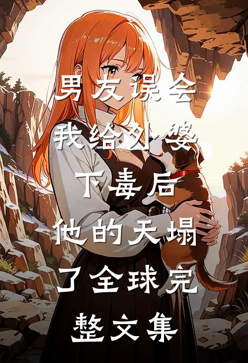 男友误会我给外婆下毒后，他的天塌了全球完整文集