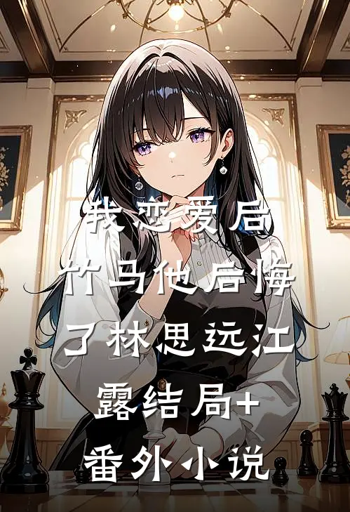 我恋爱后，竹马他后悔了林思远江露结局+番外小说