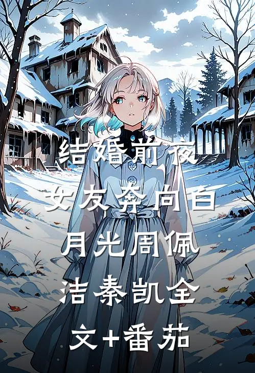 结婚前夜，女友奔向白月光周佩洁秦凯全文+番茄