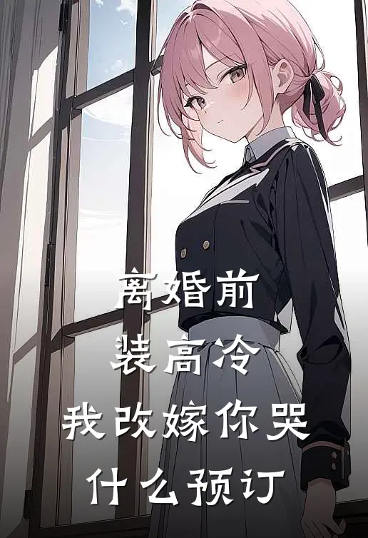 离婚前装高冷，我改嫁你哭什么预订
