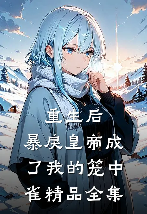 重生后，暴戾皇帝成了我的笼中雀精品全集