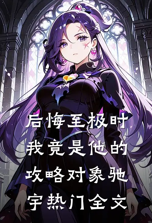 后悔至极时，我竟是他的攻略对象驰宇热门全文