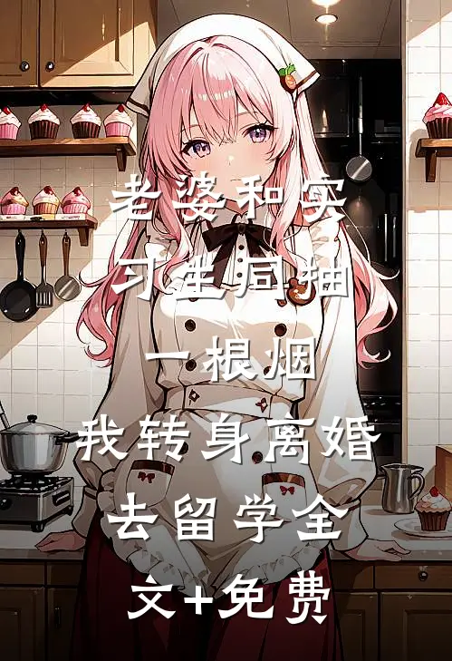老婆和实习生同抽一根烟，我转身离婚去留学全文+免费