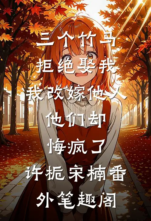 三个竹马拒绝娶我，我改嫁他人，他们却悔疯了。：许栀宋楠番外笔趣阁