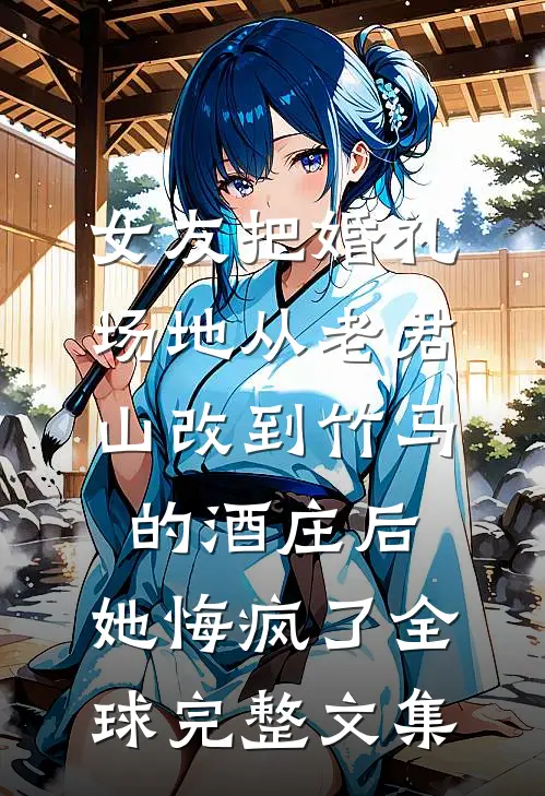 女友把婚礼场地从老君山改到竹马的酒庄后，她悔疯了全球完整文集